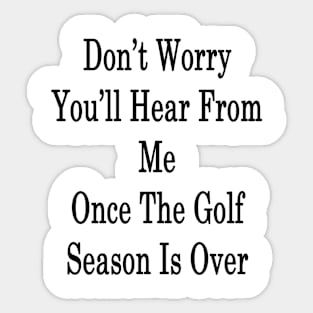 Don't Worry You'll Hear From Me Once The Golf Season Is Over Sticker